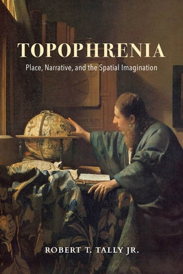 Topophrenia: Place, Narrative, and the Spatial Imagination by Tally, Robert T.