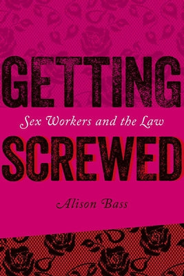 Getting Screwed: Sex Workers and the Law by Bass, Alison