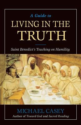 A Guide to Living in the Truth: St. Benedicts's Teaching on Humility by Casey, Michael