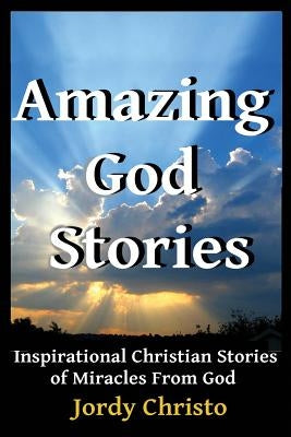 Amazing God Stories: Inspirational Christian Stories of Miracles From God by Christo, Jordy