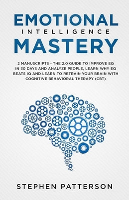 Emotional Intelligence Mastery: The 2. 0 Guide to Improve EQ in 30 Days and Analyze People, Learn Why EQ Beats IQ and Learn to Retrain Your Brain with by Patterson, Stephen
