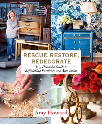 Rescue, Restore, Redecorate: Amy Howard's Guide to Refinishing Furniture and Accessories by Howard, Amy