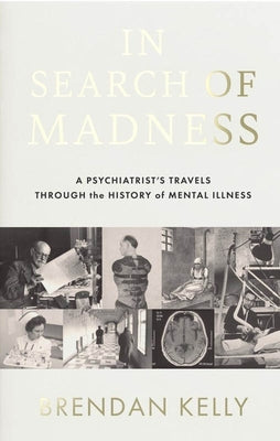 In Search of Madness: A Psychiatrist's Travels Through the History of Mental Illness by Kelly, Brendan