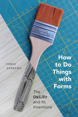 How to Do Things with Forms: The Oulipo and Its Inventions by Andrews, Chris