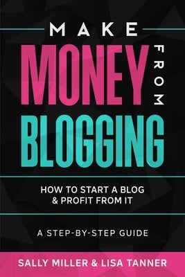 Make Money From Blogging: How To Start A Blog & Profit From It: A Step-By-Step Guide by Tanner, Lisa