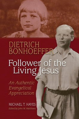 Dietrich Bonhoeffer: Follower of the Living Jesus - An Authentic Evangelical Appreciation by Hayes, Michael T.