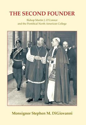 The Second Founder: Bishop Martin J. O'Connor and the Pontifical North American College by Digiovanni, Monsignor Stephen M.