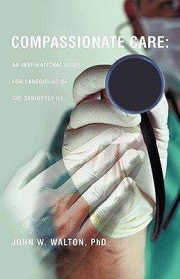 Compassionate Care: An Inspirational Guide for Caregivers of the Seriously Ill. by Walton, John W.