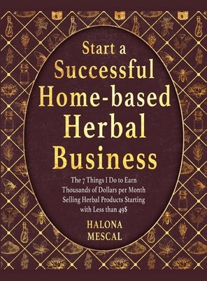 Start a Successful Home- Based Herbal Business: The 7 Things I Do to Earn Thousands of Dollars per Month Selling Herbal Products Starting with Less th by Mescal, Halona