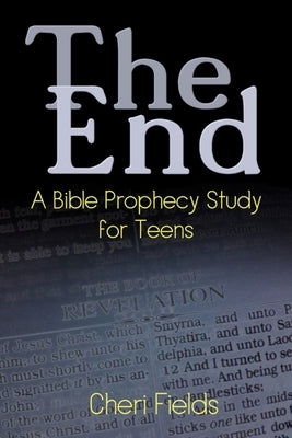 The End: A Bible Prophecy Study for Teens by Fields, Cheri A.