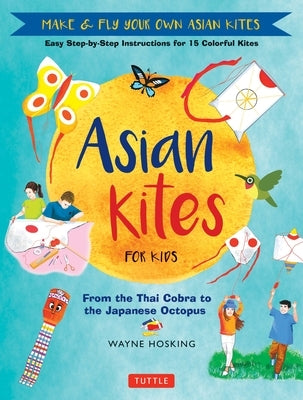 Asian Kites for Kids: Make & Fly Your Own Asian Kites - Easy Step-By-Step Instructions for 15 Colorful Kites by Hosking, Wayne