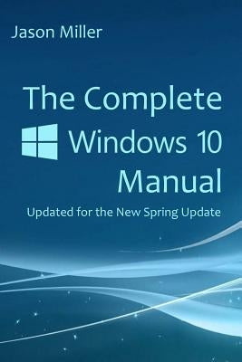 The Complete Windows 10 Manual: Updated for the new Spring Update by Miller, Jason