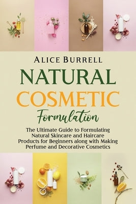 Natural Cosmetic Formulation: The Ultimate Guide to Formulating Natural Skincare and Haircare Products for Beginners along with Making Perfume and D by Burrell, Alice