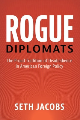 Rogue Diplomats: The Proud Tradition of Disobedience in American Foreign Policy by Jacobs, Seth