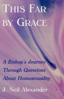 This Far by Grace: A Bishop's Journey Through Questions of Homosexuality by Alexander, J. Neil