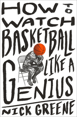 How to Watch Basketball Like a Genius: What Game Designers, Economists, Ballet Choreographers, and Theoretical Astrophysicists Reveal about the Greate by Greene, Nick