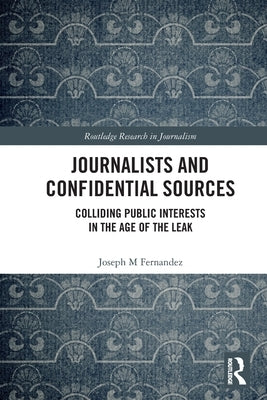 Journalists and Confidential Sources: Colliding Public Interests in the Age of the Leak by Fernandez, Joseph M.