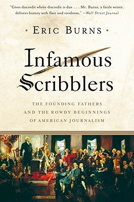 Infamous Scribblers: The Founding Fathers and the Rowdy Beginnings of American Journalism by Burns, Eric