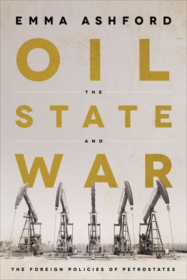 Oil, the State, and War: The Foreign Policies of Petrostates by Ashford, Emma