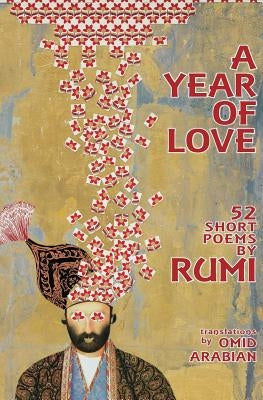 A Year Of Love: 52 Short Poems by Rumi by Arabian, Omid