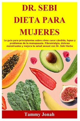 Dr. Sebi Dieta para mujeres: La guía para principiantes sobre cómo curar cándida, lupus y problemas de la menopausia. Fibromialgia, dolores menstru by Jonah, Tammy