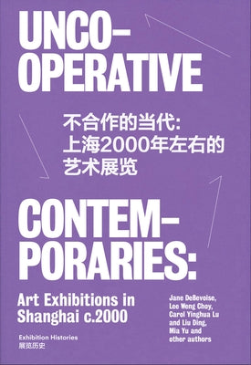 Uncooperative Contemporaries: Art Exhibitions in Shanghai C. 2000 by Debevoise, Jane