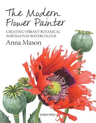 The Modern Flower Painter: Creating Vibrant Botanical Portraits in Watercolour by Mason, Anna