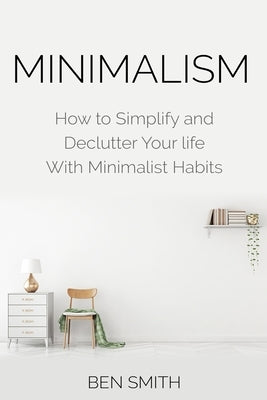 Minimalism: How to Simplify and Declutter Your Life with Minimalist Habits by Smith, Ben