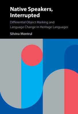 Native Speakers, Interrupted: Differential Object Marking and Language Change in Heritage Languages by Montrul, Silvina