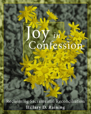 Joy in Confession: Reclaiming Sacramental Reconciliation by Raining, Hillary D.