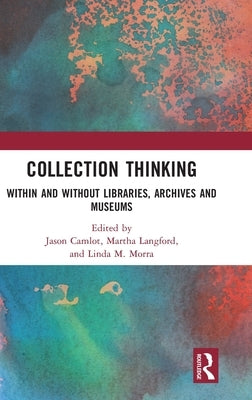 Collection Thinking: Within and Without Libraries, Archives and Museums by Camlot, Jason