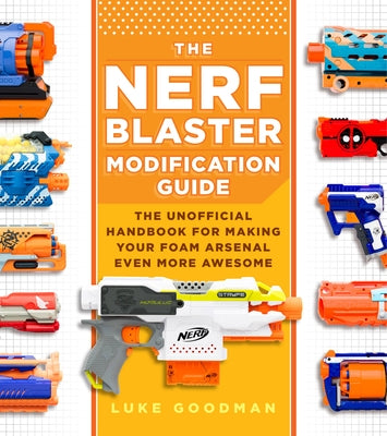 The Nerf Blaster Modification Guide: The Unofficial Handbook for Making Your Foam Arsenal Even More Awesome by Goodman, Luke