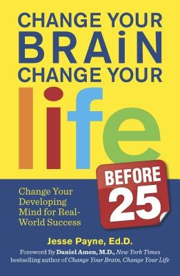 Change Your Brain, Change Your Life (Before 25): Change Your Developing Mind for Real World Success by Payne, Jesse