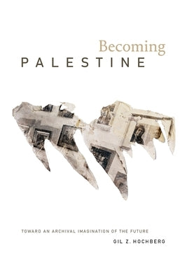 Becoming Palestine: Toward an Archival Imagination of the Future by Hochberg, Gil Z.