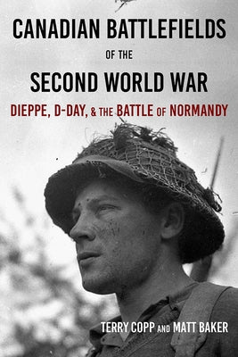 Canadian Battlefields of the Second World War: Dieppe, D-Day, and the Battle of Normandy by Copp, Terry