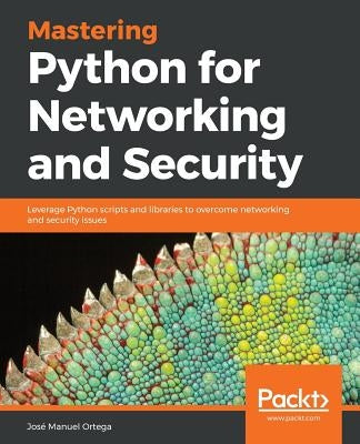 Mastering Python for Networking and Security: Leverage Python scripts and libraries to overcome networking and security issues by Ortega, Jos&#233; Manuel