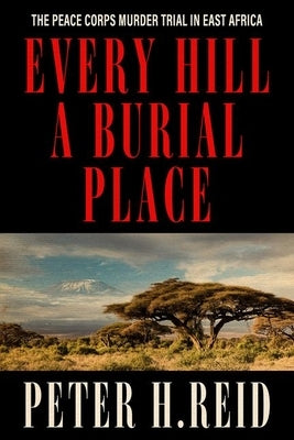 Every Hill a Burial Place: The Peace Corps Murder Trial in East Africa by Reid, Peter H.