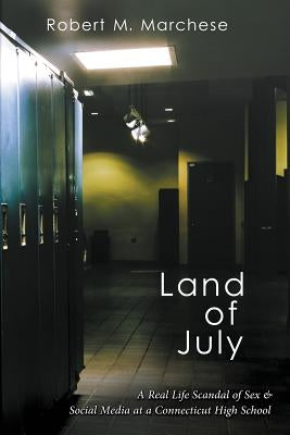 Land of July: A Real Life Scandal of Sex & Social Media at a Connecticut High School by Marchese, Robert M.