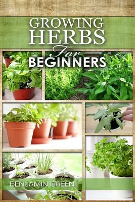 Growing Herbs for Beginners: How to Grow Low cost Indoor and Outdoor Herbs in containers, for Profit or for health benefits at home, Simple Basic R by Green, Benjamin