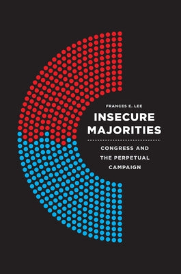 Insecure Majorities: Congress and the Perpetual Campaign by Lee, Frances E.