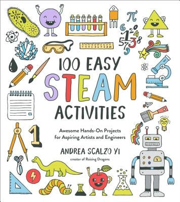100 Easy STEAM Activities: Awesome Hands-On Projects for Aspiring Artists and Engineers by Scalzo Yi, Andrea