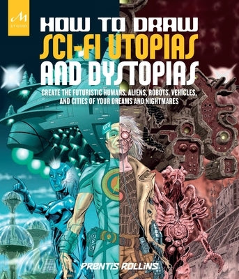 How to Draw Sci-Fi Utopias and Dystopias: Create the Futuristic Humans, Aliens, Robots, Vehicles, and Cities of Your Dreams and Nightmares by Rollins, Prentis