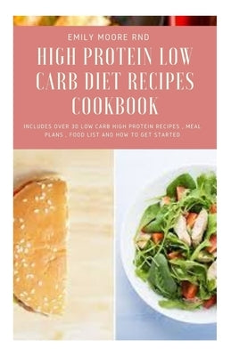 High Protein Low Carb Diet Recipes Cookbook: includes over 30 low carb high protein recipes, meal plans, food list and how to get started by Moore Rnd, Emily