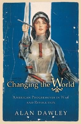Changing the World: American Progressives in War and Revolution by Dawley, Alan