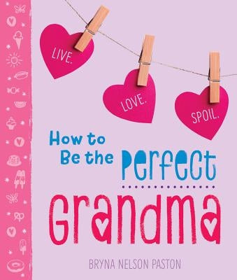 How to Be the Perfect Grandma: Live. Love. Spoil. by Paston, Bryna