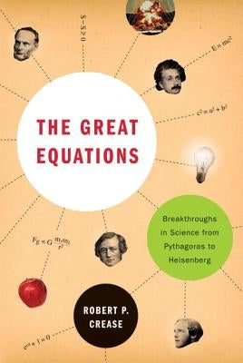 The Great Equations: Breakthroughs in Science from Pythagoras to Heisenberg by Crease, Robert P.