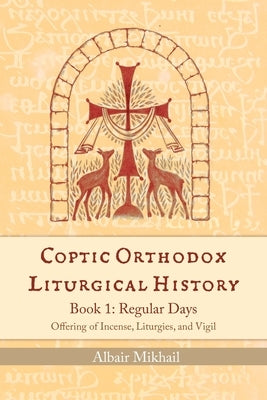 Coptic Orthodox Liturgical History - Book 1: Regular Days (Offering of Incense, Liturgies, and Vigil): Regular Days by Mikhail, Albair
