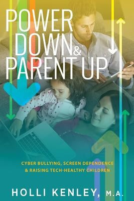 Power Down & Parent Up!: Cyber Bullying, Screen Dependence & Raising Tech-Healthy Children by Kenley, Holli