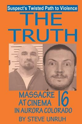 The Truth: Massacre at Cinema 16 in Aurora Colorado by Unruh, Steve