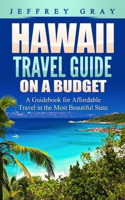 Hawaii Travel Guide on a Budget: A Guidebook for Affordable Travel in the Most Beautiful State by Gray, Jeffrey